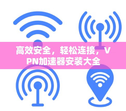 高效安全,轻松连接,VPN加速器安装大全