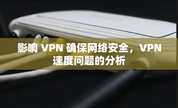 影响 VPN 确保网络安全,VPN速度问题的分析
