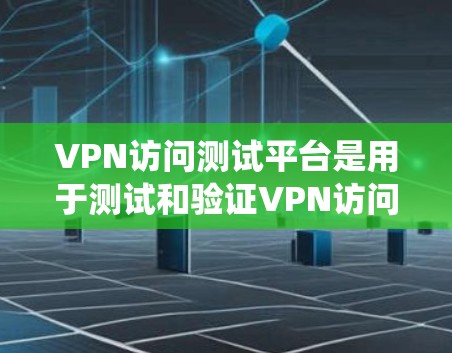 VPN访问测试平台是用于测试和验证VPN访问系统功能和性能的工具。以下是对该主题的分步解答