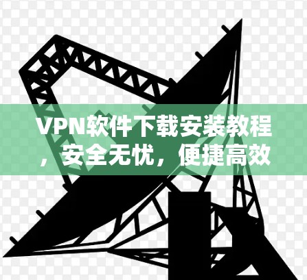 VPN软件下载安装教程，安全无忧，便捷高效
