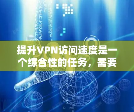 提升VPN访问速度是一个综合性的任务，需要考虑设备、技术、用户和环境的因素。以下是一些具体的提升技巧，帮助您有效提高VPN访问速度