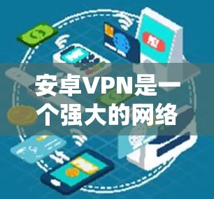 安卓VPN是一个强大的网络保护工具,可以用来加密数据、访问外部网络、或者保护IP地址的安全。以下是使用安卓VPN的详细介绍