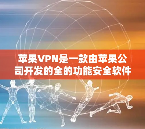 苹果VPN是一款由苹果公司开发的全的功能安全软件，旨在保护您的网络和数据。以下是关于苹果VPN稳定软件的详细介绍