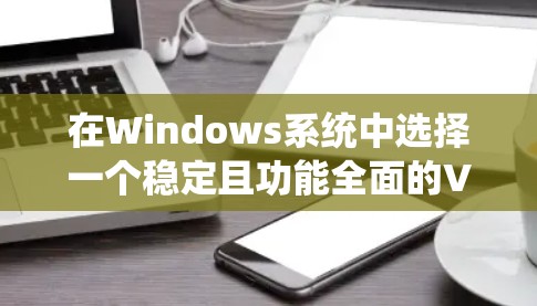 在Windows系统中选择一个稳定且功能全面的VPN工具,以下是一些推荐的选项,涵盖官方版本和第三方软件