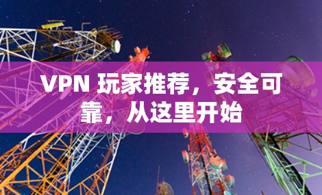 VPN 玩家推荐，安全可靠，从这里开始