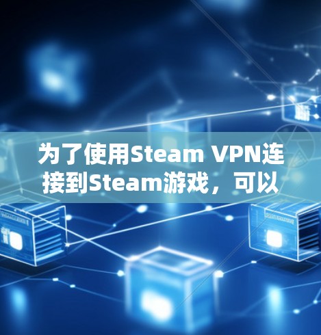 为了使用Steam VPN连接到Steam游戏,可以按照以下步骤进行