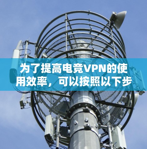 为了提高电竞VPN的使用效率，可以按照以下步骤进行