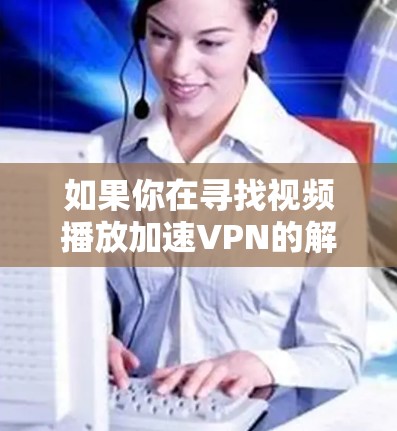 如果你在寻找视频播放加速VPN的解决方案，以下是一些常见方式和建议，您可以根据自己的需求和情况选择