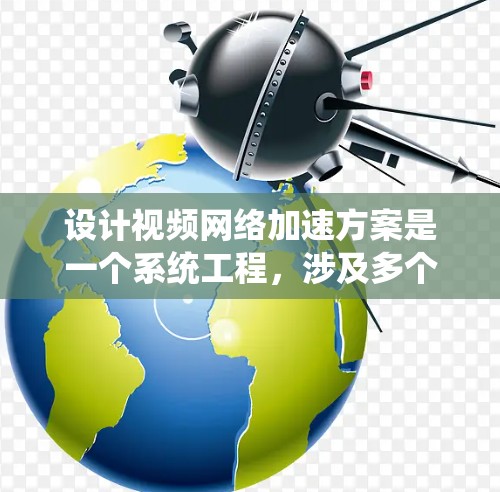 设计视频网络加速方案是一个系统工程,涉及多个关键环节。以下是一个结构清晰且详细的设计方案,涵盖背景、目标、技术、适配、用户体验、配置和注意事项,确保每一步都清晰可执行