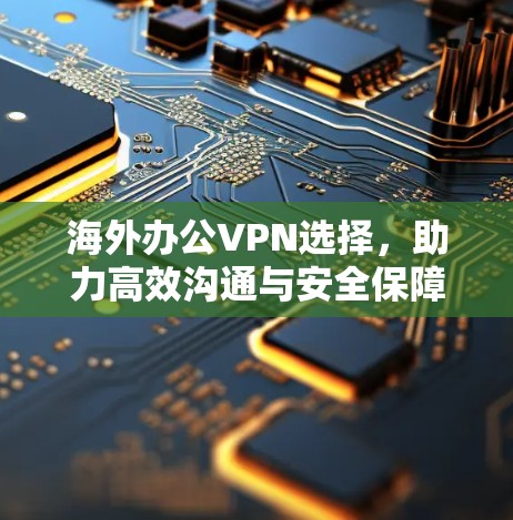 海外办公VPN选择,助力高效沟通与安全保障
