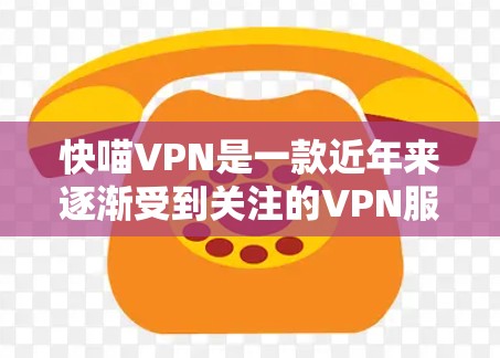 快喵VPN是一款近年来逐渐受到关注的VPN服务，它提供了多种版本，包括免费版和付费版。以下是对快喵VPN体验的详细评价