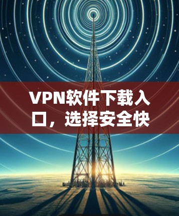 VPN软件下载入口,选择安全快捷的解决方案