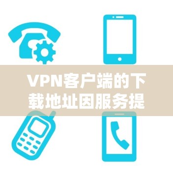 VPN客户端的下载地址因服务提供商而异，因此建议您根据您的具体需求和安全考虑选择合适的VPN服务。以下是一些常见的VPN客户端下载地址，供您参考