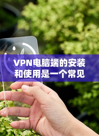 VPN电脑端的安装和使用是一个常见的操作步骤，具体步骤如下