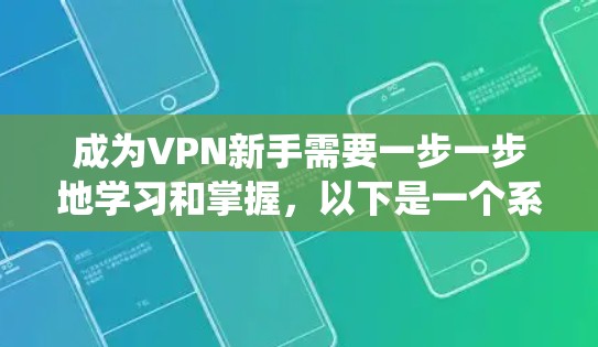 成为VPN新手需要一步一步地学习和掌握,以下是一个系统化的指南,帮助你顺利开始使用VPN