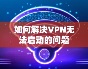 如何解决VPN无法启动的问题