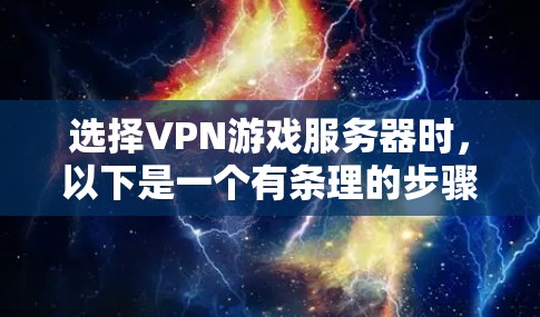 选择VPN游戏服务器时，以下是一个有条理的步骤指南，帮助你做出明智的选择
