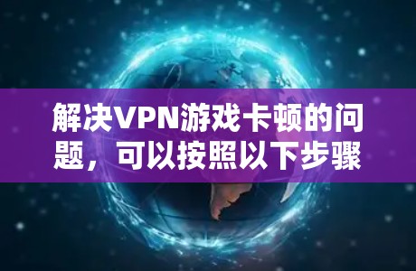 解决VPN游戏卡顿的问题，可以按照以下步骤进行