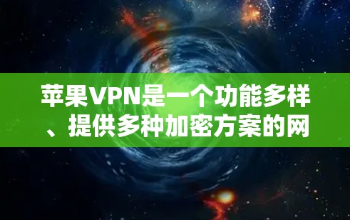 苹果VPN是一个功能多样、提供多种加密方案的网络服务，旨在帮助用户安全访问互联网。以下是苹果VPN的详细使用体验分析