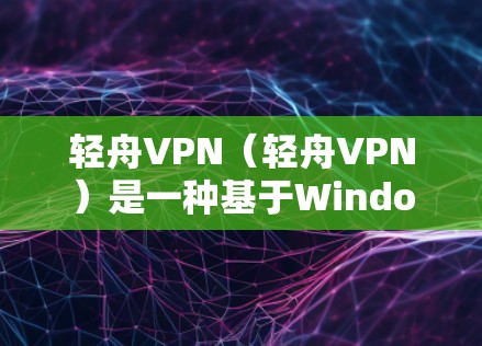 轻舟VPN(轻舟VPN)是一种基于Windows的VPN应用,属于current-time-beta版本,主要用于测试和早期功能开发。以下是关于轻舟VPN的详细信息