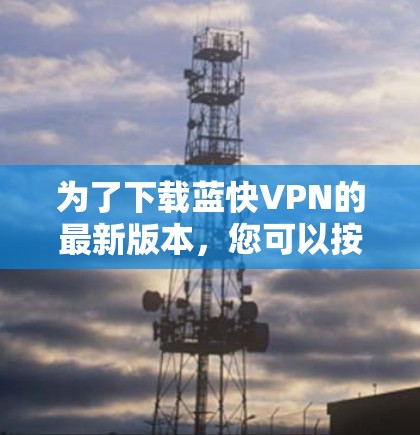 为了下载蓝快VPN的最新版本,您可以按照以下步骤操作