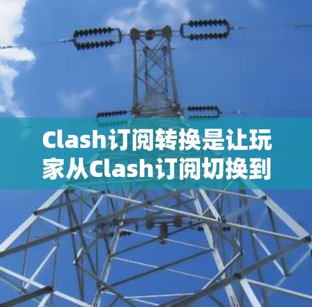 Clash订阅转换是让玩家从Clash订阅切换到其他平台的一种方式。以下是详细的Clash订阅转换教程，帮助您顺利完成转换