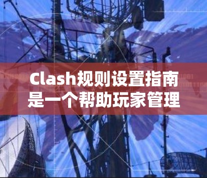 Clash规则设置指南是一个帮助玩家管理和执行Clash游戏规则的指南，确保游戏的公平性和合理性。以下是对Clash规则设置指南的详细总结