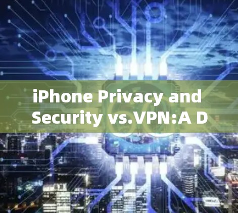 iPhone Privacy and Security vs.VPN:A Dual-Layered Analysis