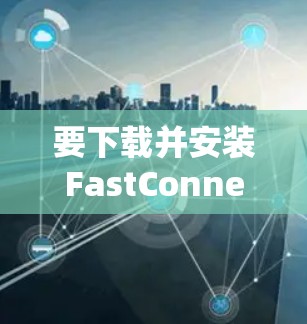 要下载并安装FastConnect VPN官方版,您可以按照以下步骤进行