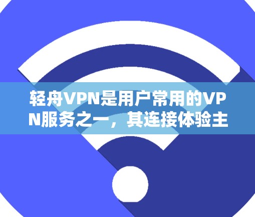 轻舟VPN是用户常用的VPN服务之一,其连接体验主要涉及登录、设置和使用。以下是对轻舟VPN连接体验的详细说明