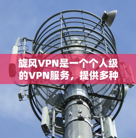 旋风VPN是一个个人级的VPN服务,提供多种连接方式,包括家庭网络连接和IP地址连接。以下是一个逐步指南,帮助你使用旋风VPN