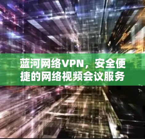 蓝河网络VPN，安全便捷的网络视频会议服务