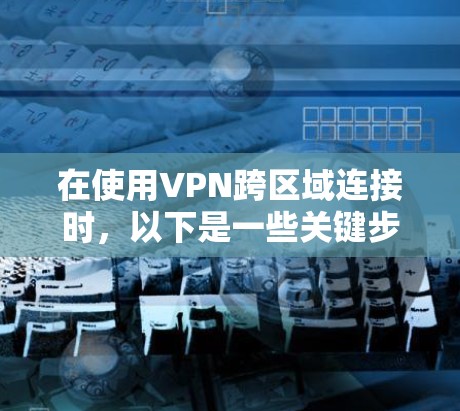 在使用VPN跨区域连接时,以下是一些关键步骤和考虑因素