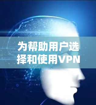 为帮助用户选择和使用VPN服务，以下是一个详细的指南，涵盖从身份确认到数据保护的各个方面
