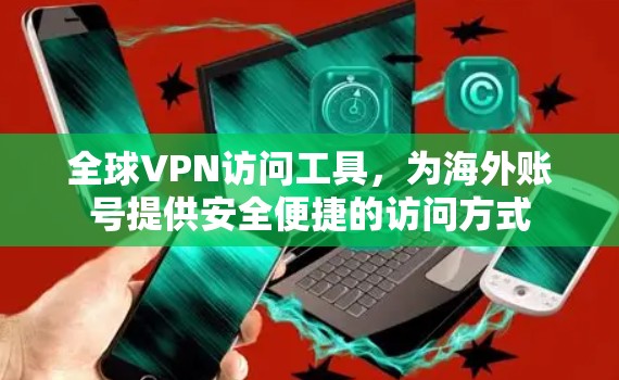 全球VPN访问工具，为海外账号提供安全便捷的访问方式