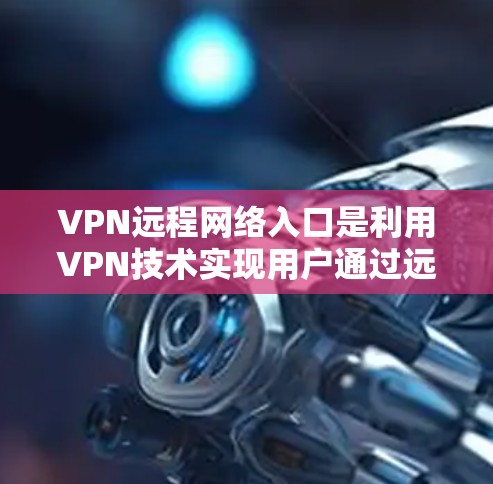 VPN远程网络入口是利用VPN技术实现用户通过远程访问访问外部服务器的方法。以下是对这一问题的详细分析和解决方案