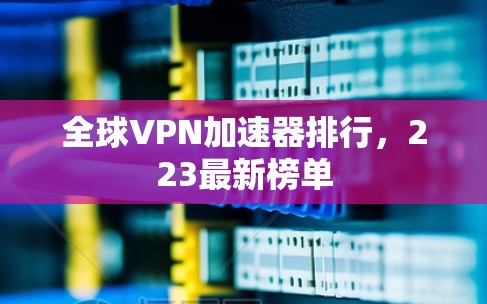 全球VPN加速器排行，223最新榜单