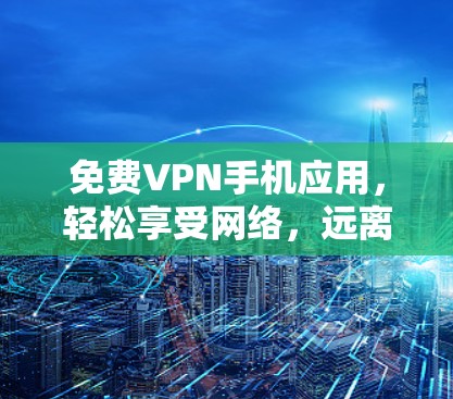 免费VPN手机应用，轻松享受网络，远离网络攻击！