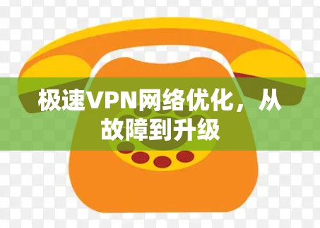 极速VPN网络优化,从故障到升级