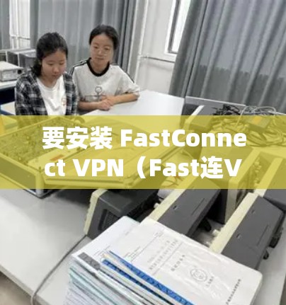 要安装 FastConnect VPN(Fast连VPN)手机版,您可以按照以下步骤操作