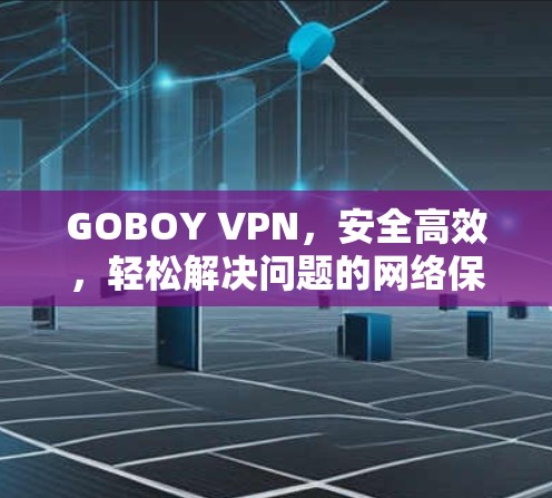 GOBOY VPN,安全高效,轻松解决问题的网络保护解决方案
