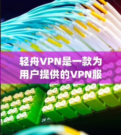 轻舟VPN是一款为用户提供的VPN服务，旨在帮助用户 securely连接互联网，获取所需内容或服务。以下是对轻舟VPN功能体验的详细分析