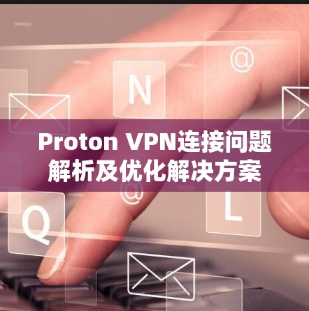 Proton VPN连接问题解析及优化解决方案