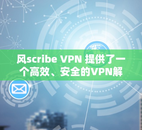 风scribe VPN 提供了一个高效、安全的VPN解决方案，其体验主要依赖于其界面设计、连接速度、安全性设置以及对服务器和隐私保护的处理。以下是对风scribe VPN 的详细分析