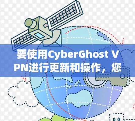 要使用CyberGhost VPN进行更新和操作,您可以按照以下步骤进行