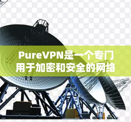 PureVPN是一个专门用于加密和安全的网络服务，帮助用户在安全的网络上进行视频会议、文件传输等。以下是其主要功能的详细介绍