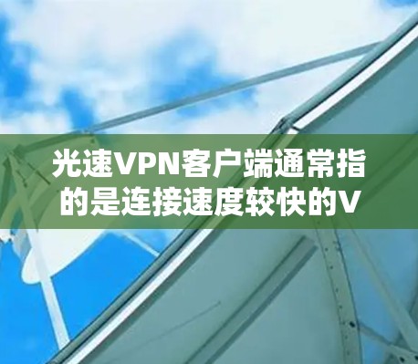 光速VPN客户端通常指的是连接速度较快的VPN应用,通常以连接带或连接速度来衡量。例如,256连接带、384位连接等都表示连接速度。如果光速是指速度,那么光速VPN客户端就是提供高速连接的VPN服务