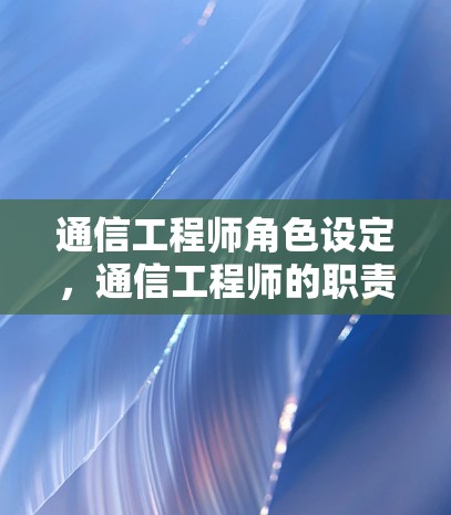 通信工程师角色设定,通信工程师的职责与职业特征