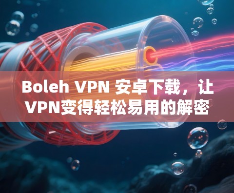 Boleh VPN 安卓下载,让VPN变得轻松易用的解密工具