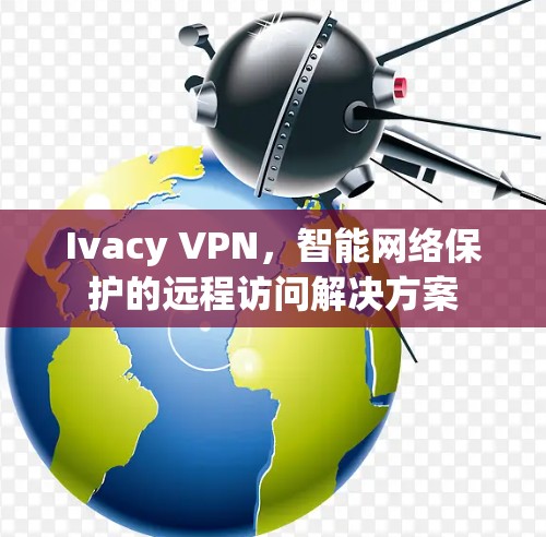Ivacy VPN，智能网络保护的远程访问解决方案